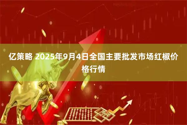 亿策略 2025年9月4日全国主要批发市场红椒价格行情