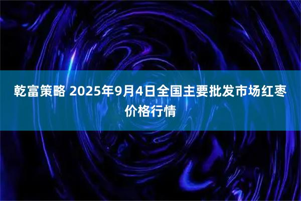 乾富策略 2025年9月4日全国主要批发市场红枣价格行情
