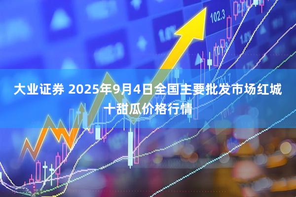 大业证券 2025年9月4日全国主要批发市场红城十甜瓜价格行情