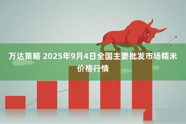 万达策略 2025年9月4日全国主要批发市场糯米价格行情