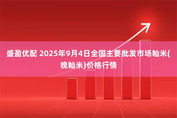 盛盈优配 2025年9月4日全国主要批发市场籼米(晚籼米)价格行情