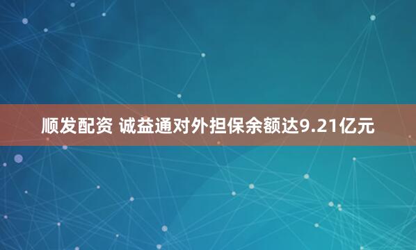 顺发配资 诚益通对外担保余额达9.21亿元