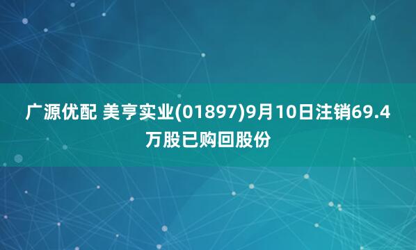 广源优配 美亨实业(01897)9月10日注销69.4万股已购回股份