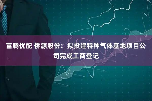 富腾优配 侨源股份：拟投建特种气体基地项目公司完成工商登记