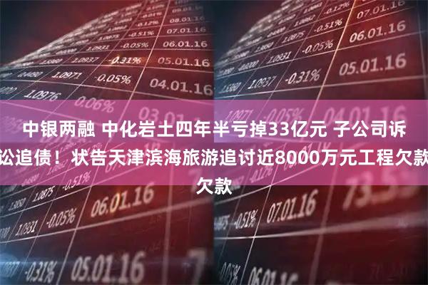 中银两融 中化岩土四年半亏掉33亿元 子公司诉讼追债！状告天津滨海旅游追讨近8000万元工程欠款