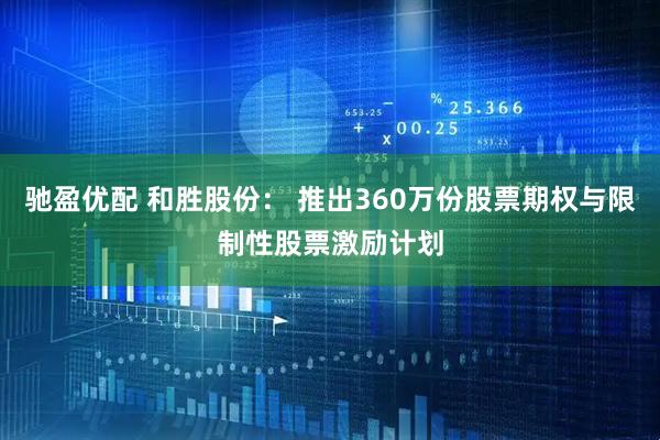 驰盈优配 和胜股份： 推出360万份股票期权与限制性股票激励计划