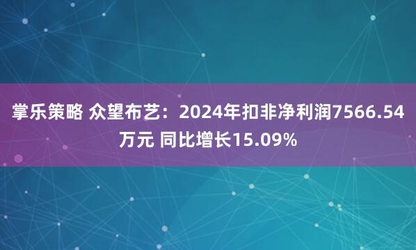 掌乐策略 众望布艺：2024年扣非净利润7566.54万元 同比增长15.09%