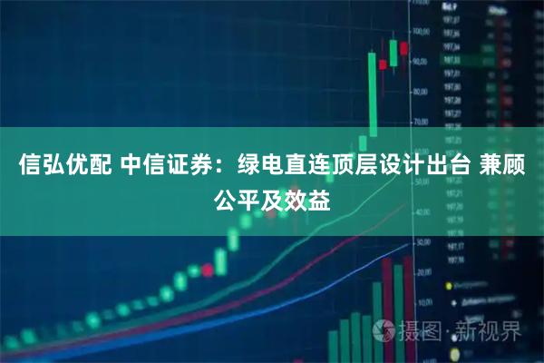 信弘优配 中信证券：绿电直连顶层设计出台 兼顾公平及效益