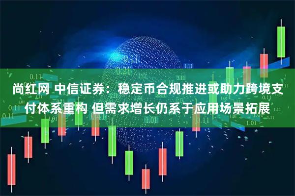 尚红网 中信证券：稳定币合规推进或助力跨境支付体系重构 但需求增长仍系于应用场景拓展