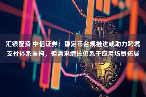 汇银配资 中信证券：稳定币合规推进或助力跨境支付体系重构，但需求增长仍系于应用场景拓展