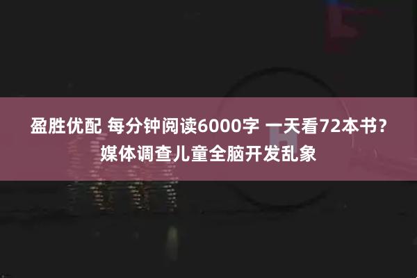 盈胜优配 每分钟阅读6000字 一天看72本书？媒体调查儿童全脑开发乱象