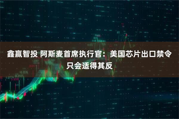 鑫赢智投 阿斯麦首席执行官：美国芯片出口禁令只会适得其反