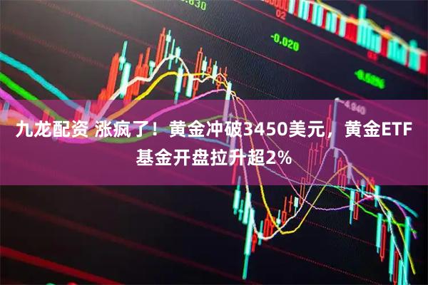 九龙配资 涨疯了！黄金冲破3450美元，黄金ETF基金开盘拉升超2%