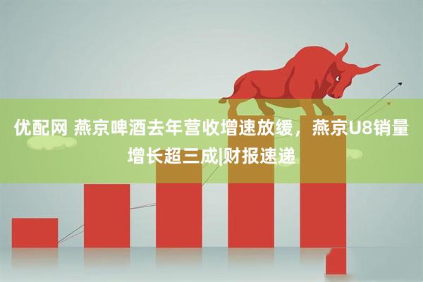 优配网 燕京啤酒去年营收增速放缓，燕京U8销量增长超三成|财报速递