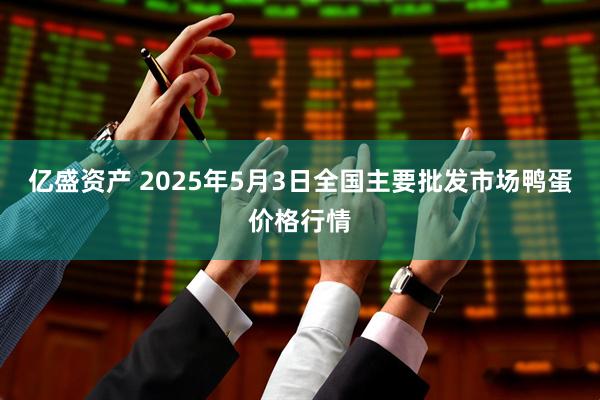 亿盛资产 2025年5月3日全国主要批发市场鸭蛋价格行情