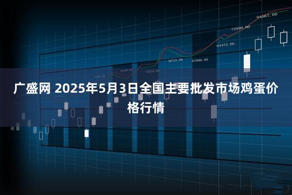广盛网 2025年5月3日全国主要批发市场鸡蛋价格行情