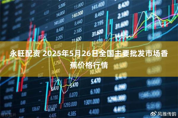 永旺配资 2025年5月26日全国主要批发市场香蕉价格行情