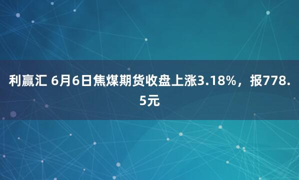 利赢汇 6月6日焦煤期货收盘上涨3.18%，报778.5元