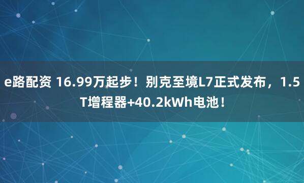 e路配资 16.99万起步！别克至境L7正式发布，1.5T增程器+40.2kWh电池！