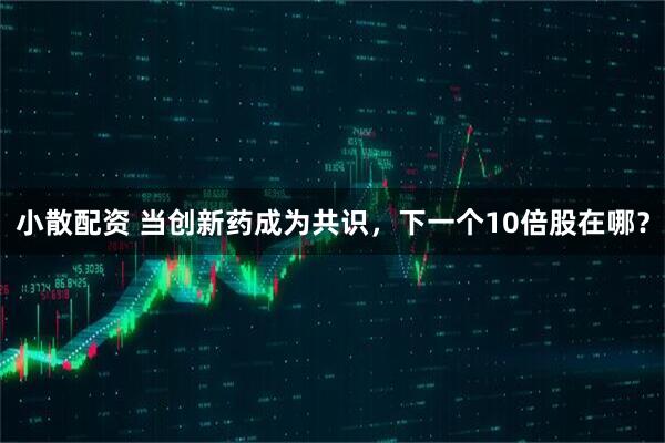 小散配资 当创新药成为共识，下一个10倍股在哪？