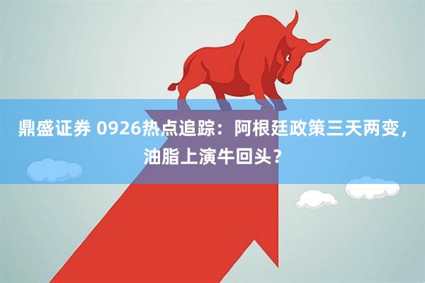 鼎盛证券 0926热点追踪：阿根廷政策三天两变，油脂上演牛回头？