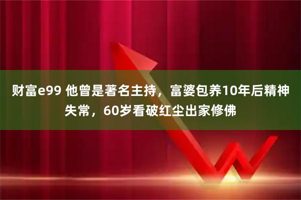 财富e99 他曾是著名主持，富婆包养10年后精神失常，60岁看破红尘出家修佛