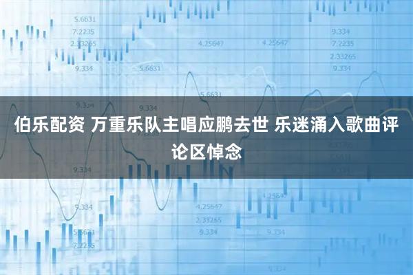 伯乐配资 万重乐队主唱应鹏去世 乐迷涌入歌曲评论区悼念