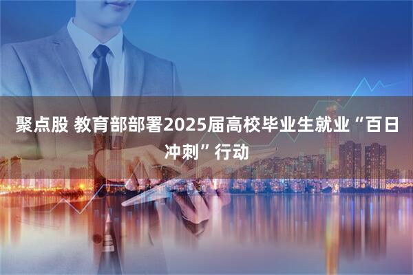 聚点股 教育部部署2025届高校毕业生就业“百日冲刺”行动