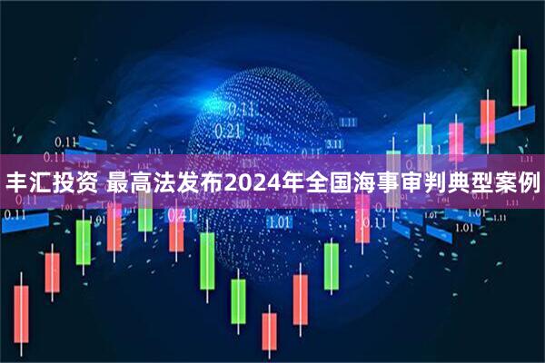 丰汇投资 最高法发布2024年全国海事审判典型案例
