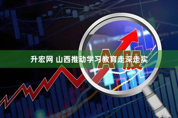 升宏网 山西推动学习教育走深走实