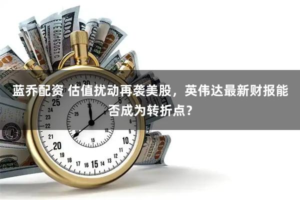 蓝乔配资 估值扰动再袭美股，英伟达最新财报能否成为转折点？