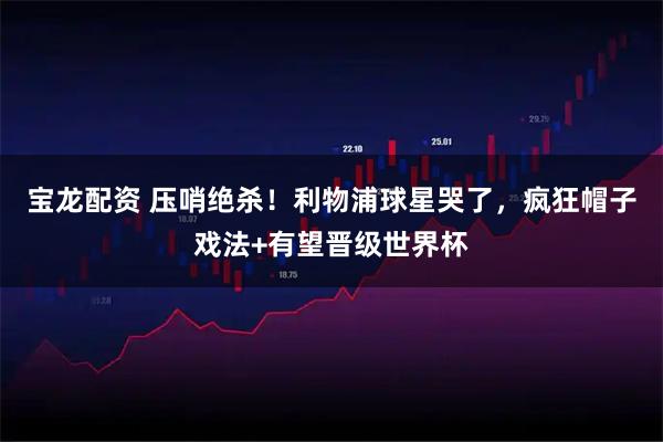 宝龙配资 压哨绝杀！利物浦球星哭了，疯狂帽子戏法+有望晋级世界杯