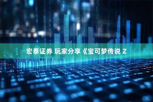 宏泰证券 玩家分享《宝可梦传说 Z