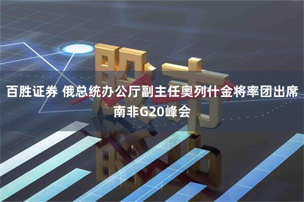 百胜证券 俄总统办公厅副主任奥列什金将率团出席南非G20峰会