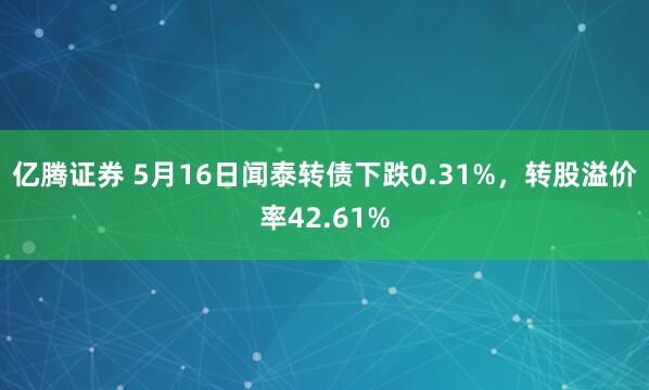 亿腾证券 5月16日闻泰转债下跌0.31%，转股溢价率42.61%