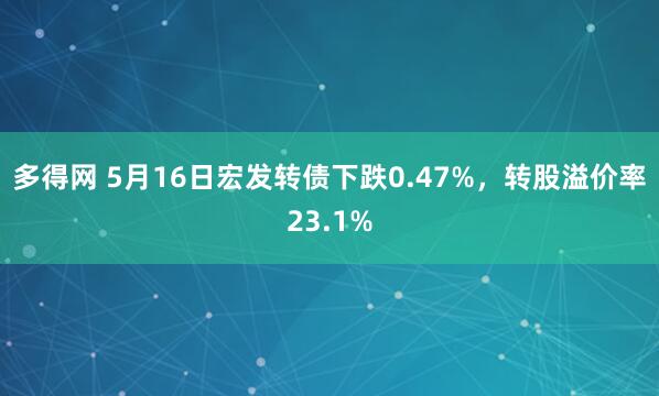 多得网 5月16日宏发转债下跌0.47%，转股溢价率23.1%