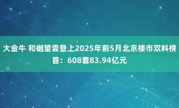 大金牛 和樾望雲登上2025年前5月北京楼市双料榜首：608套83.94亿元