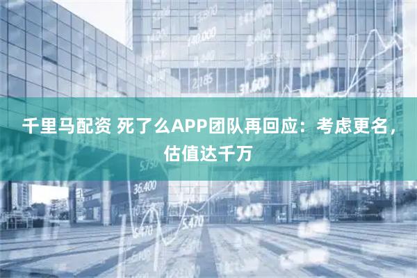 千里马配资 死了么APP团队再回应：考虑更名，估值达千万