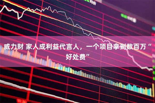 威力财 家人成利益代言人，一个项目拿到数百万“好处费”