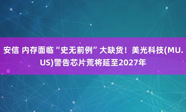 安信 内存面临“史无前例”大缺货！美光科技(MU.US)警告芯片荒将延至2027年