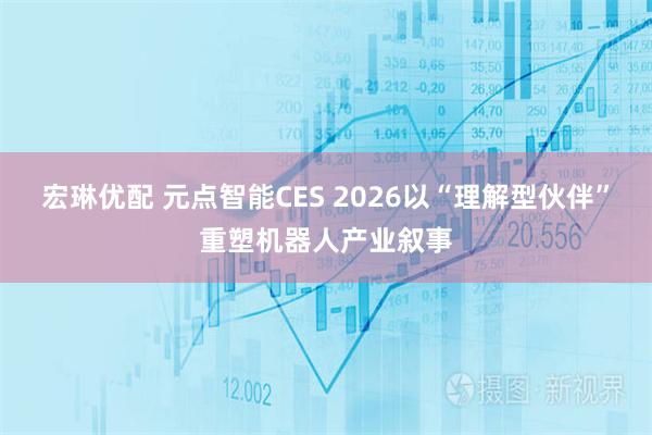 宏琳优配 元点智能CES 2026以“理解型伙伴”重塑机器人产业叙事
