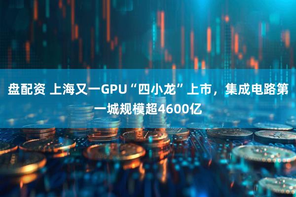 盘配资 上海又一GPU“四小龙”上市，集成电路第一城规模超4600亿