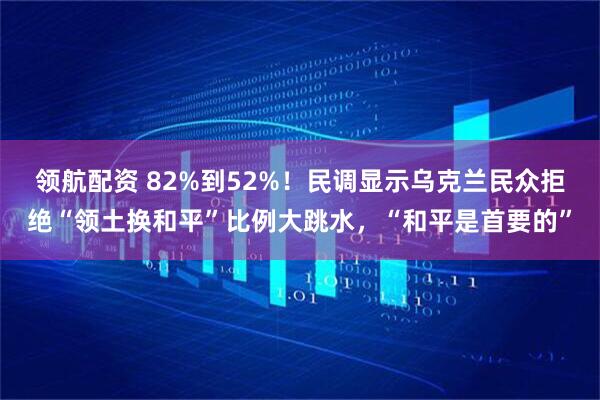 领航配资 82%到52%！民调显示乌克兰民众拒绝“领土换和平”比例大跳水，“和平是首要的”