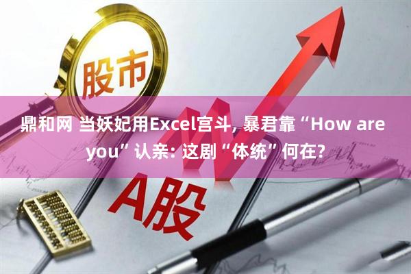 鼎和网 当妖妃用Excel宫斗, 暴君靠“How are you”认亲: 这剧“体统”何在?