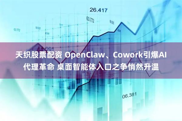 天织股票配资 OpenClaw、Cowork引爆AI代理革命 桌面智能体入口之争悄然升温