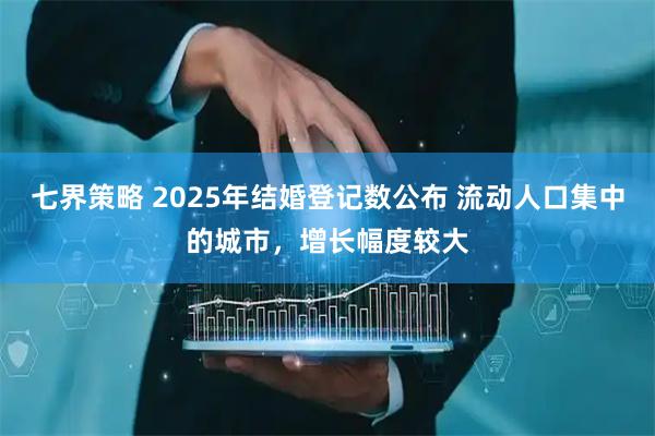 七界策略 2025年结婚登记数公布 流动人口集中的城市，增长幅度较大