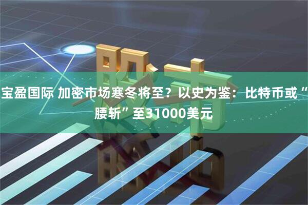 宝盈国际 加密市场寒冬将至？以史为鉴：比特币或“腰斩”至31000美元
