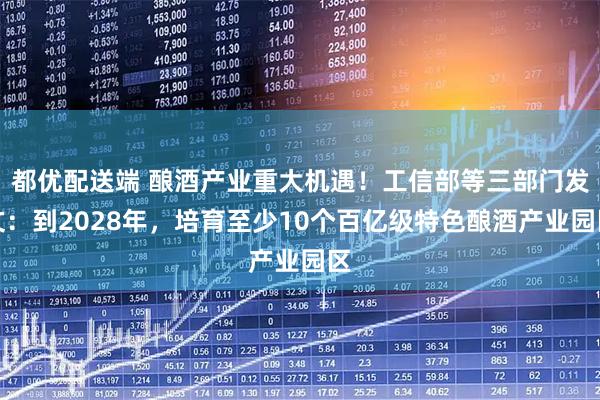 都优配送端 酿酒产业重大机遇！工信部等三部门发文：到2028年，培育至少10个百亿级特色酿酒产业园区