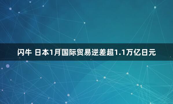 闪牛 日本1月国际贸易逆差超1.1万亿日元
