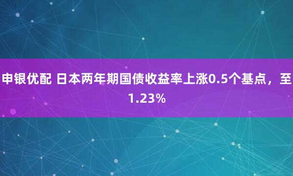 申银优配 日本两年期国债收益率上涨0.5个基点，至1.23%